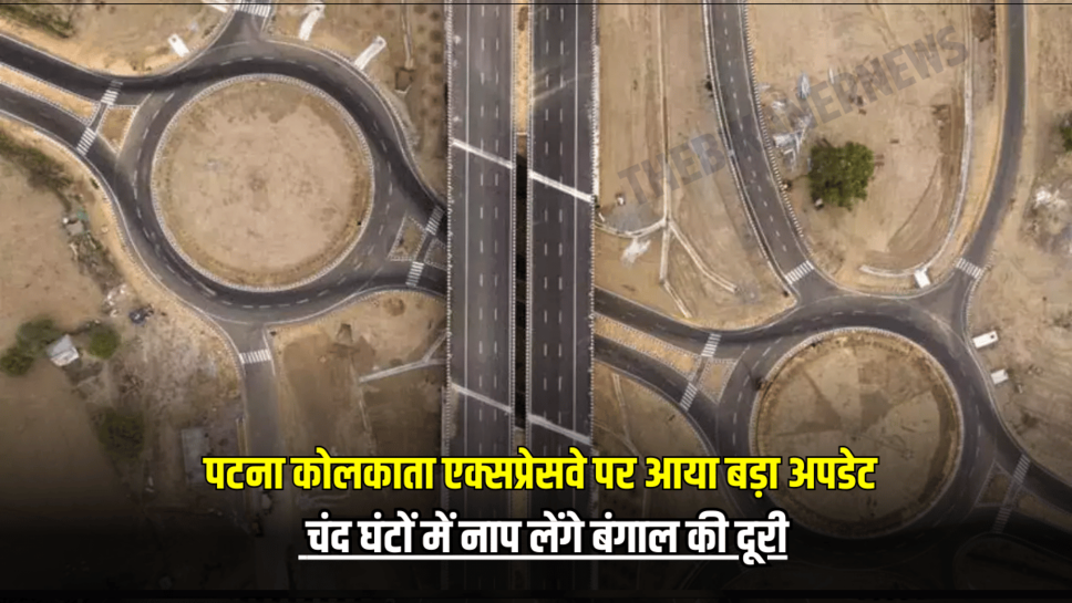 Patna Kolkata Expressway पर आया बड़ा अपडेट, चंद घंटों में नाप लेंगे बंगाल की दूरी, जानें पूरा रूटमैप