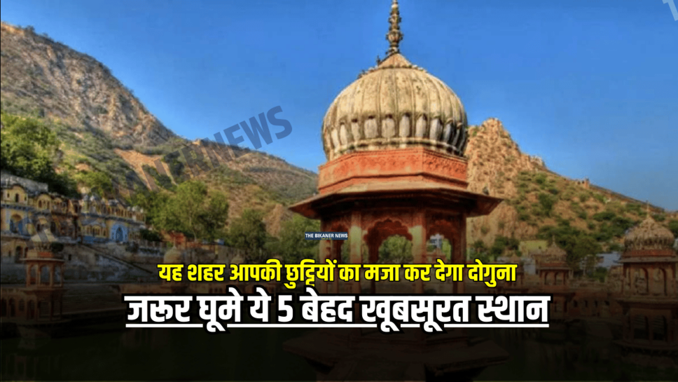 लॉन्ग वीकेंड पर राजस्थान का यह शहर आपकी छुट्टियों का मजा कर देगा दोगुना, जरूर घूमे ये 5 बेहद खूबसूरत स्थान