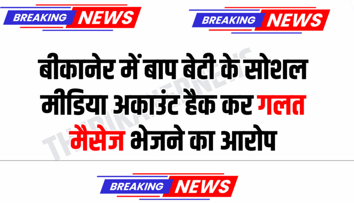 Rajsthan : बीकानेर में बाप- बेटी के सोशल मीडिया अकाउंट हैक कर गलत मैसेज भेजने का आरोप, जानिए पूरा मामला