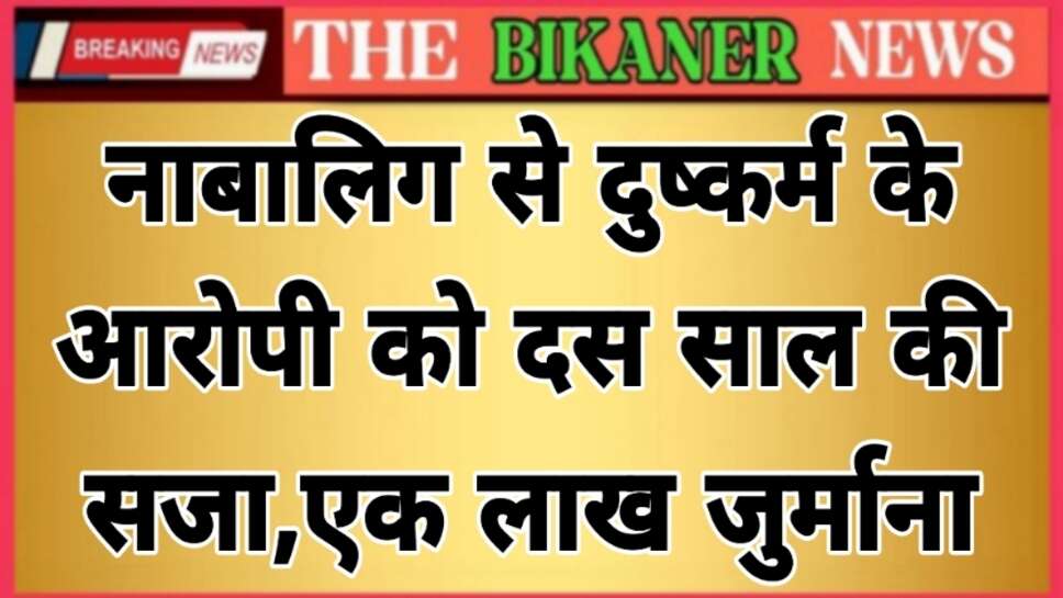 Bikaner:-नाबालिग को नशीला पर्दाथ खिलाकर अभद्र व अश्लील फोटो खिंचकर दुष्कर्म करने पर युवक को दस साल की सजा