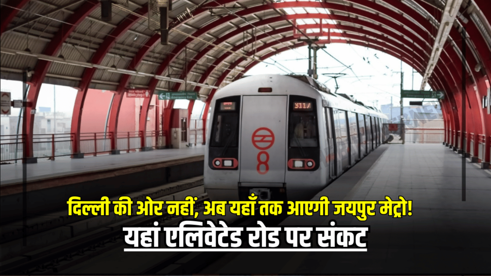 Jaipur Metro Update: दिल्ली की ओर नहीं, अब यहाँ तक आएगी जयपुर मेट्रो! यहां एलिवेटेड रोड पर संकट