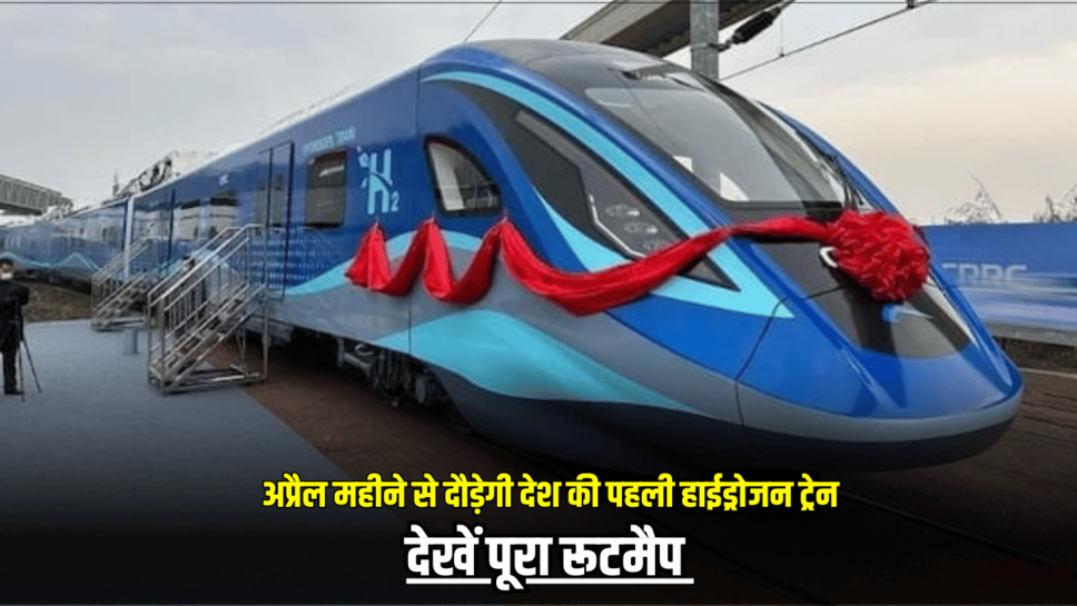 Hydrogen Train : अप्रैल महीने से दौड़ेगी देश की पहली हाईड्रोजन ट्रेन, देखें पूरा रूटमैप