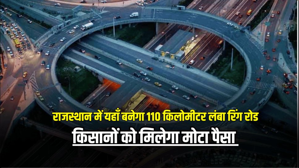 RING ROAD : राजस्थान में यहाँ बनेगा 110 किलोमीटर लंबा रिंग रोड, 6500 करोड़ होंगें खर्च, किसानों को मिलेगा मोटा पैसा
