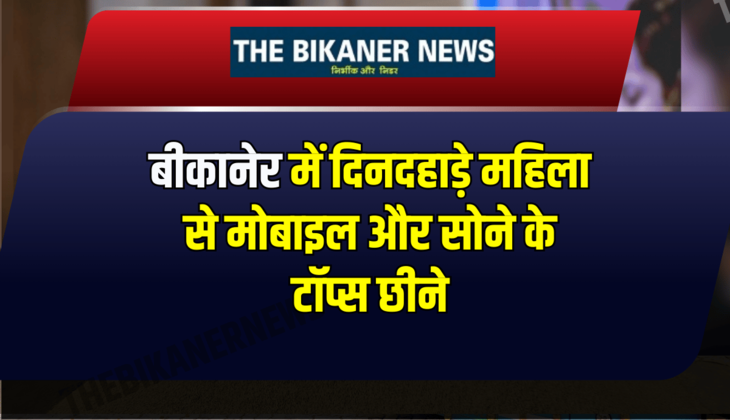 बीकानेर में दिनदहाड़े बड़ी वारदात! महिला से मोबाइल और सोने के टॉप्स छीने, पुलिस जांच में जुटी”