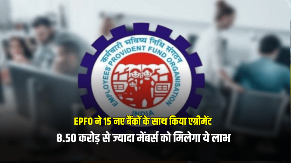 EPFO ने 15 नए बैंकों के साथ किया एग्रीमेंट, 8.50 करोड़ से ज्यादा मेंबर्स को मिलेगा ये लाभ