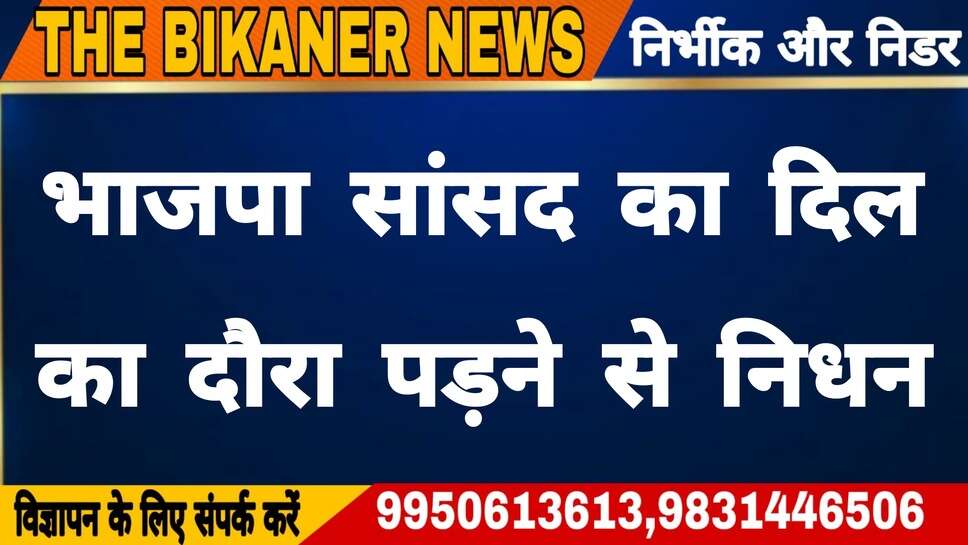 बड़ी खबर:-भाजपा सासंद का हार्ट अटैक से निधन,पार्टी में शोक की लहर