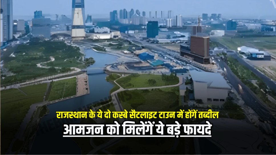राजस्थान के ये दो कस्बे सैटलाइट टाउन में होंगें तब्दील, आमजन को मिलेंगें ये बड़े फायदे