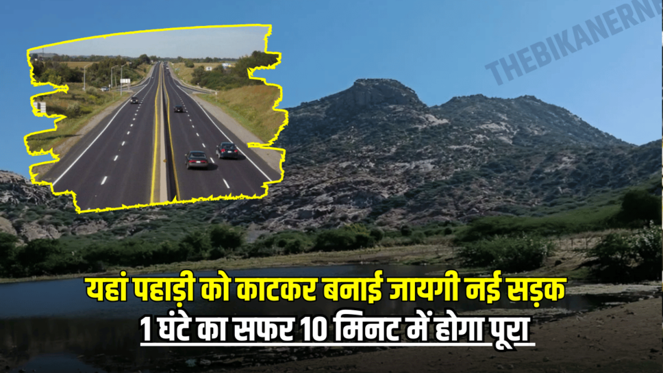 राजस्थान में यहां पहाड़ी को काटकर बनाई जायगी नई सड़क, 1 घंटे का सफर 10 मिनट में होगा पूरा