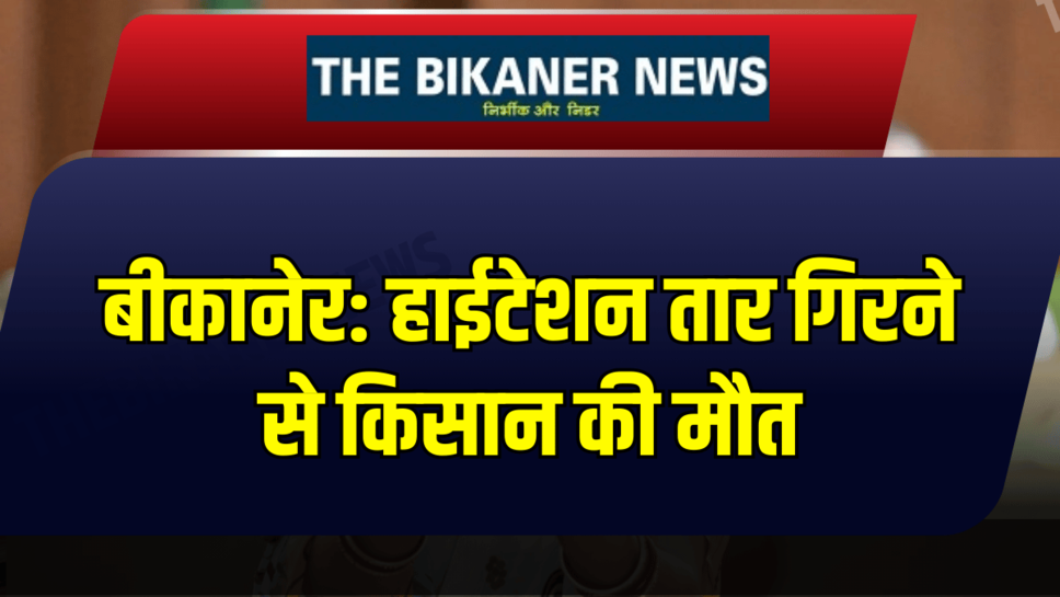 बीकानेर: हाईटेशन तार गिरने से किसान की मौत, खेतों में फसलों को दे रहा था पानी