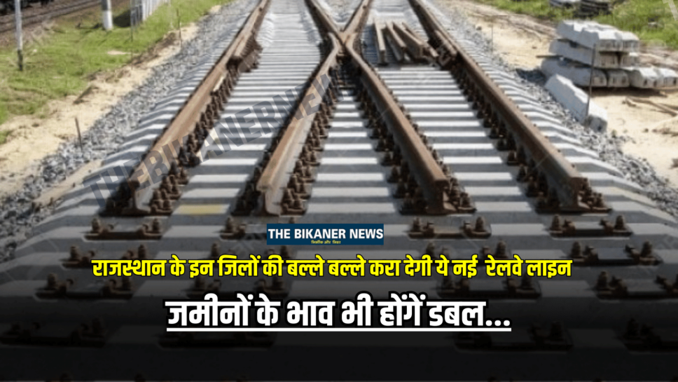 राजस्थान के इन जिलों की बल्ले बल्ले करा देगी ये नई रेलवे लाइन, बनेगें 14 स्टेशन, जमीनों के भाव भी होंगें डबल…