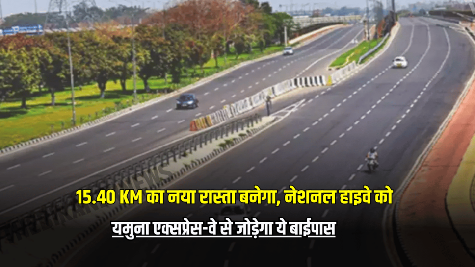 National Highways : Good News! 15.40 KM का नया रास्ता बनेगा, नेशनल हाइवे को यमुना एक्सप्रेस-वे से जोड़ेगा ये बाईपास