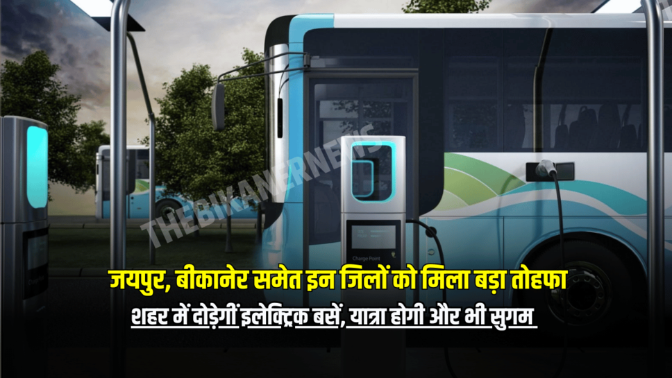 राजस्थान के जयपुर, बीकानेर समेत इन जिलों को मिला बड़ा तोहफा, शहर में दोड़ेगीं इलेक्ट्रिक बसें, यात्रा होगी और भी सुगम