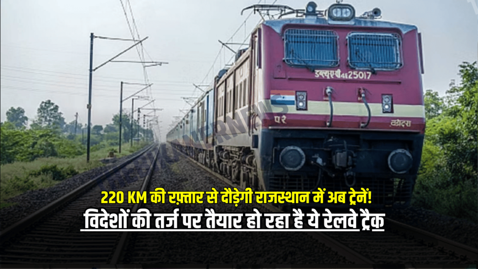 220 KM की रफ़्तार से दौड़ेगी राजस्थान में अब ट्रेनें! विदेशों की तर्ज पर तैयार हो रहा है ये रेलवे ट्रैक