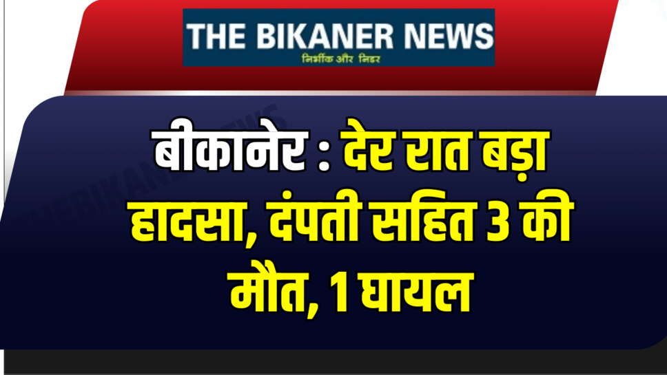 बीकानेर : देर रात बड़ा हादसा, डंपर ने कार को टक्कर मारी, दंपती सहित 3 की मौत, 1 घायल