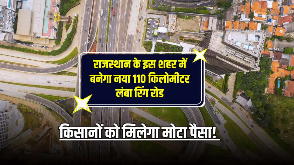 RING ROAD : राजस्थान के इस शहर में बनेगा नया 110 किलोमीटर लंबा रिंग रोड, किसानों को मिलेगा मोटा पैसा! जानें पूरी डिटेल