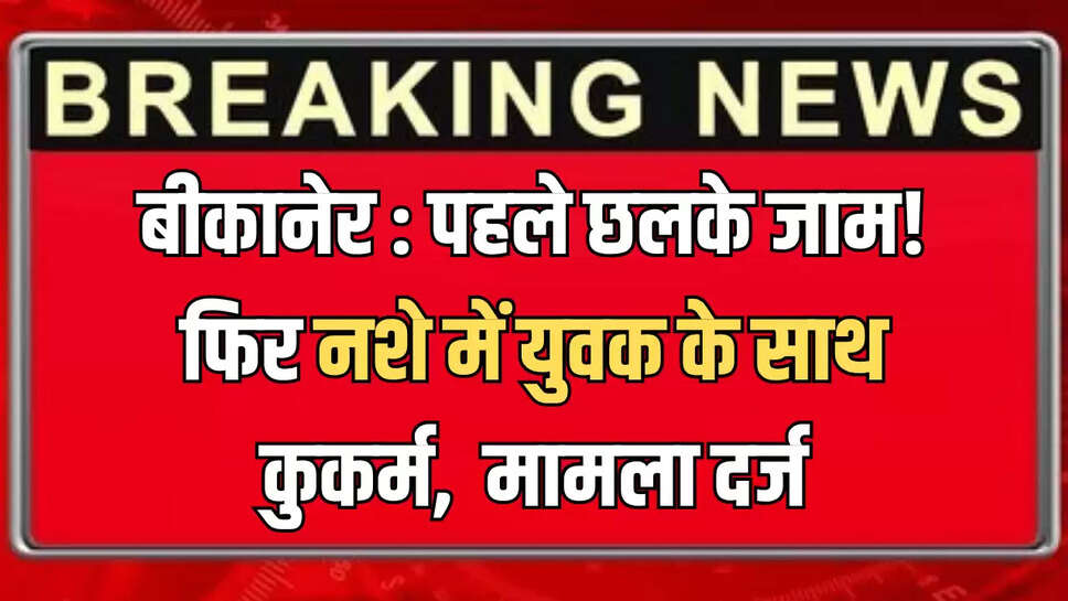 बीकानेर : पहले छलके जाम! फिर नशे में युवक के साथ कुकर्म,  मामला दर्ज