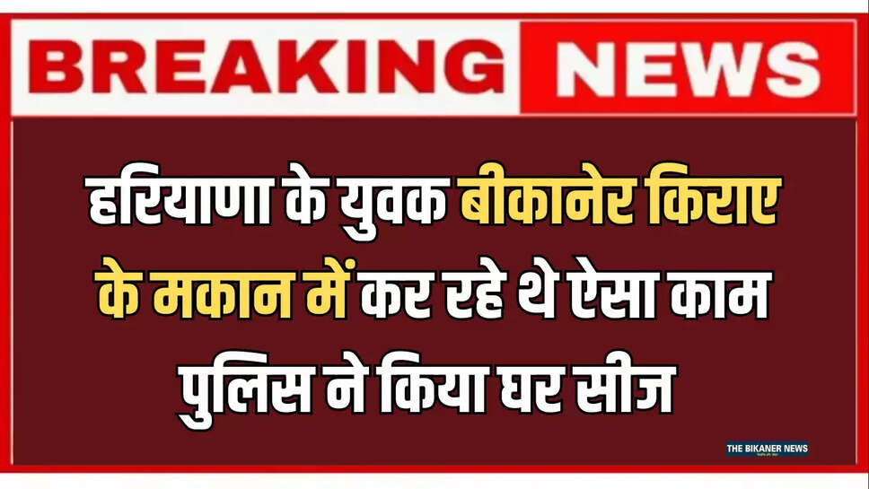 हरियाणा के युवक बीकानेर किराए के मकान में कर रहे थे ऐसा काम, शिकायत के बाद पुलिस ने किया घर सीज 