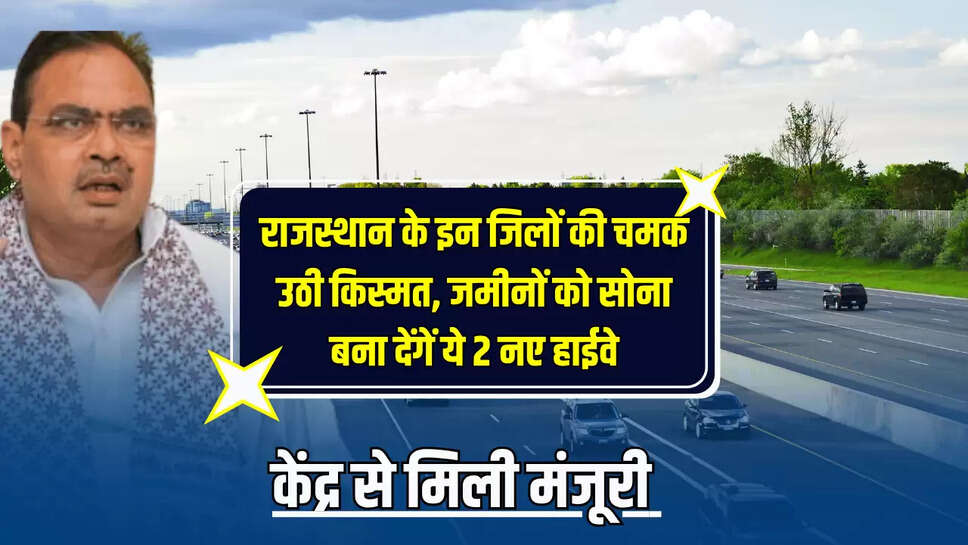 राजस्थान के इन जिलों की अचानक चमक उठी किस्मत, जमीनों को सोना बना देंगें ये 2 नए हाईवे, केंद्र से मिली मंजूरी 