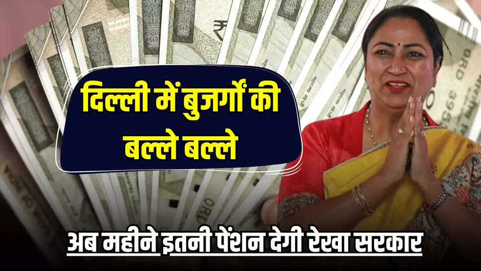 दिल्ली में बुजर्गों की बल्ले बल्ले, अब महीने इतनी पेंशन देगी रेखा सरकार
