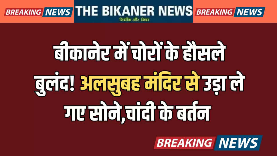 बीकानेर में चोरों के हौसले बुलंद! अलसुबह मंदिर से उड़ा ले गए सोने,चांदी के बर्तन 