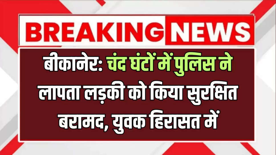 बीकानेर: चंद घंटों में पुलिस ने लापता लड़की को किया सुरक्षित बरामद, युवक हिरासत में