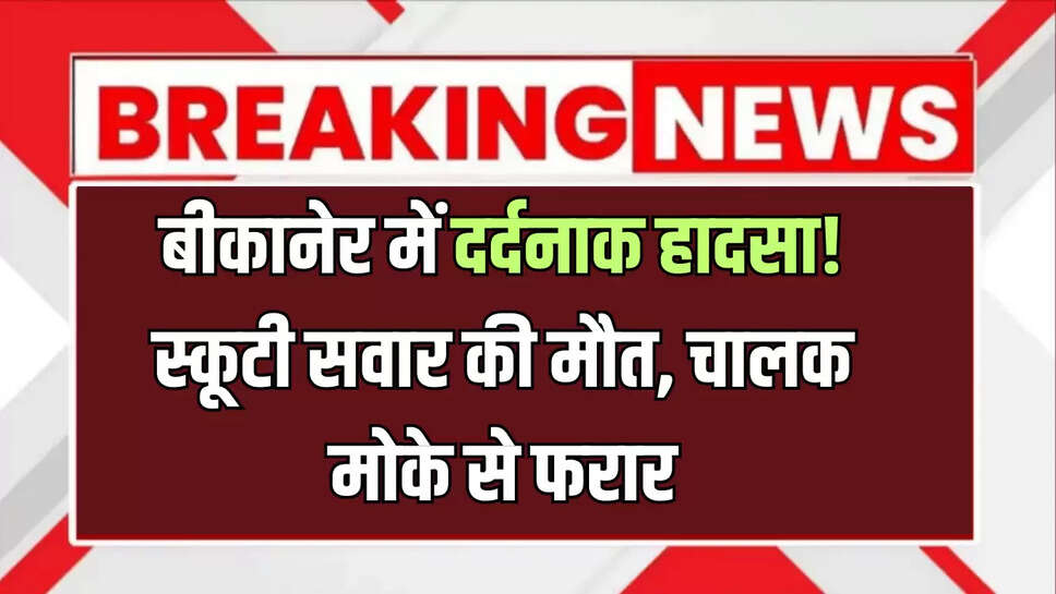 बीकानेर में दर्दनाक हादसा! स्कूटी सवार की मौत, चालक मोके से फरार