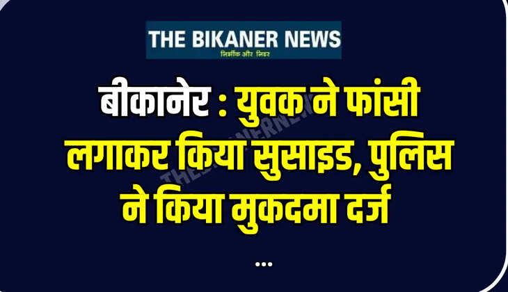 बीकानेर: युवक ने फांसी लगाकर किया सुसाइड, पुलिस ने किया मुकदमा दर्ज 