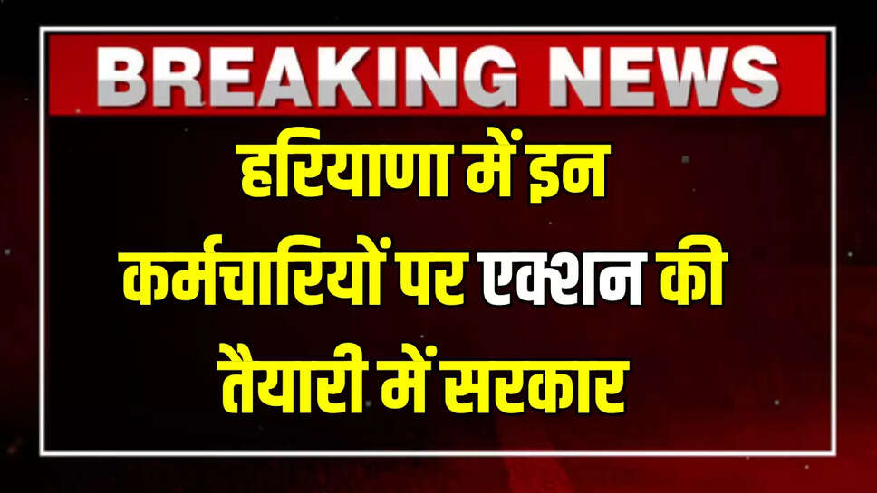 हरियाणा में इन कर्मचारियों पर एक्शन की तैयारी में सरकार, सीएम से मंजूरी का इंतजार!