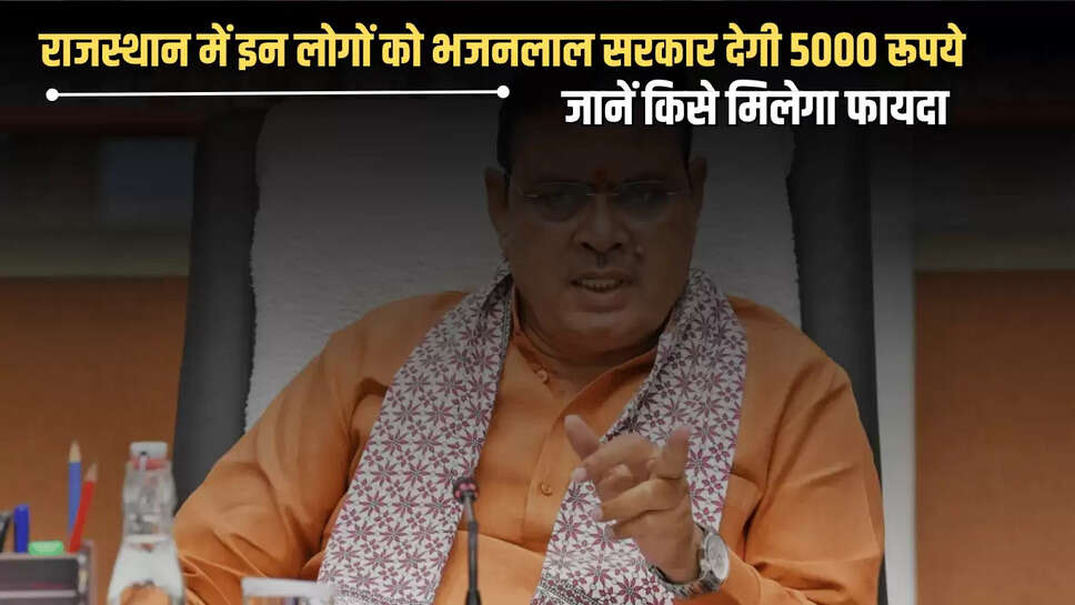 Rajasthan : राजस्थान में इन लोगों को भजनलाल सरकार देगी 5000 रूपये, जानें किसे मिलेगा फायदा 