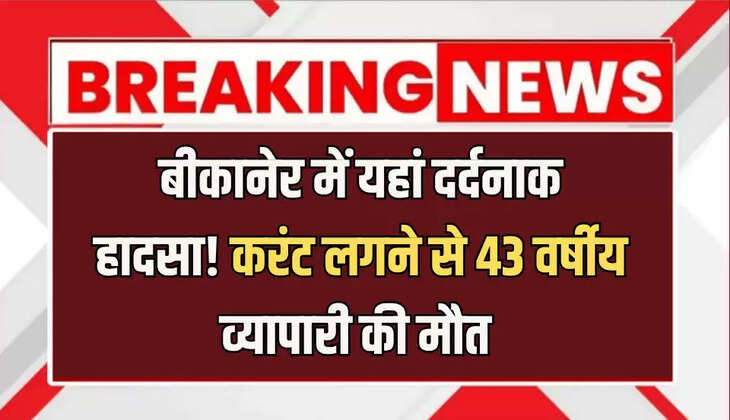 बीकानेर में यहां दर्दनाक हादसा! करंट लगने से 43 वर्षीय व्यापारी की मौत 