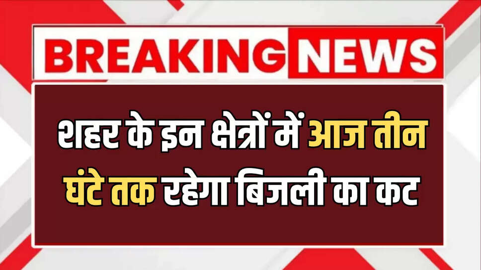 शहर के इन क्षेत्रों में आज तीन घंटे तक रहेगा बिजली का कट, अभी चेक करें पूरी लिस्ट 