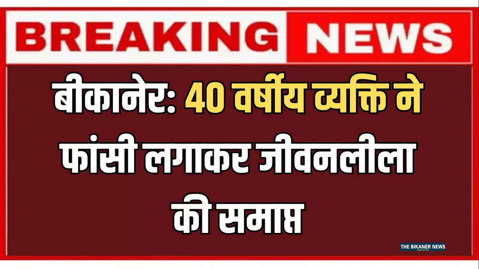 बीकानेर: 40 वर्षीय व्यक्ति ने फांसी लगाकर जीवनलीला की समाप्त, जानिए पूरा मामला 