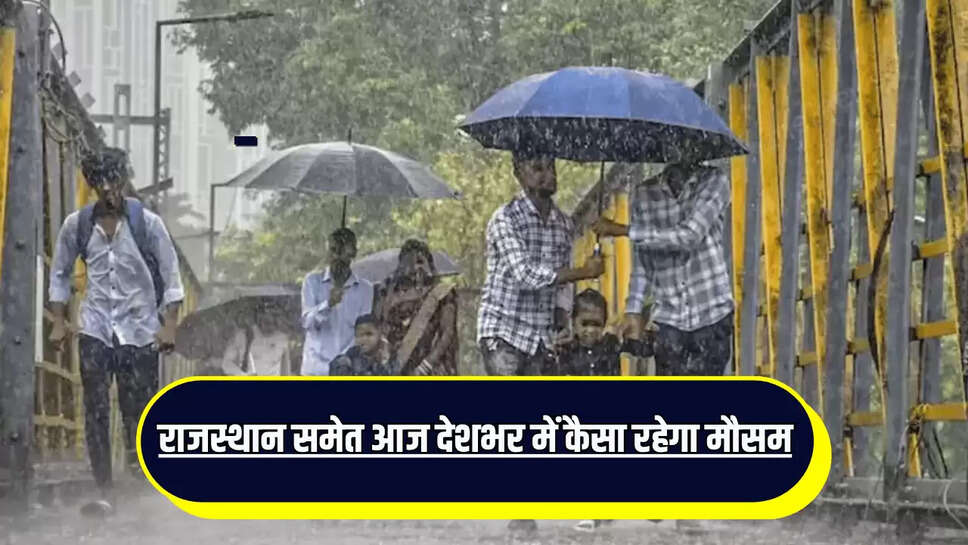 Aaj Ka Mousam : राजस्थान समेत आज देशभर में कैसा रहेगा मौसम, जानें कहाँ कहाँ बरसेंगें बदरा 