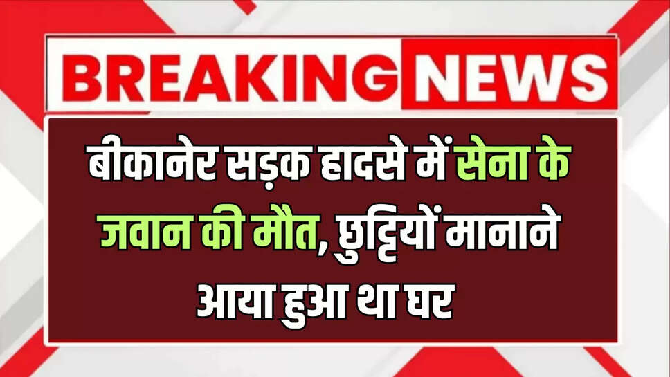 बीकानेर सड़क हादसे में सेना के जवान की मौत, छुट्टियों मानाने आया हुआ था घर 