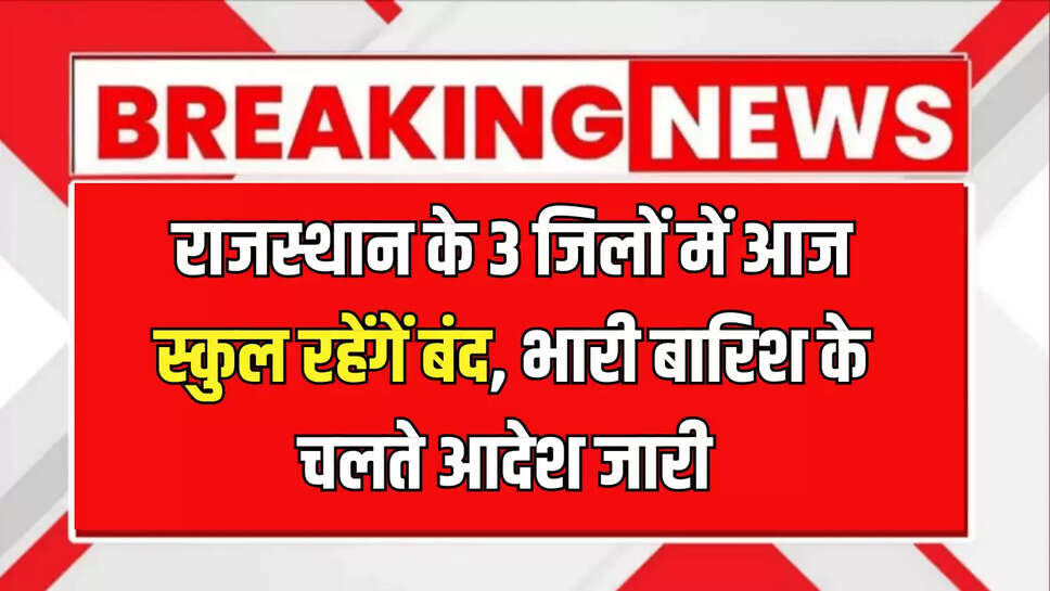 Rajasthan School Closed : राजस्थान के 3 जिलों में आज स्कुल रहेंगें बंद, भारी बारिश के चलते आदेश जारी 