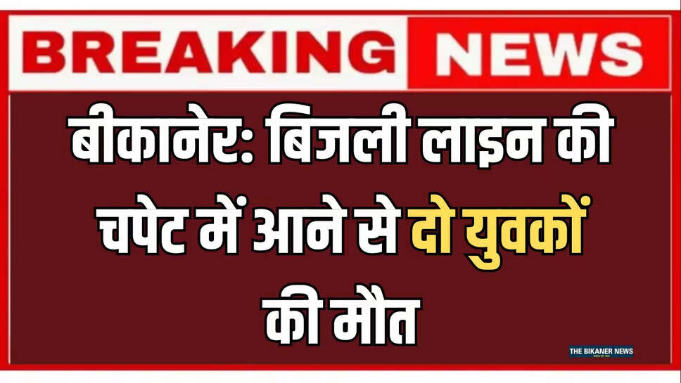 बीकानेर: बिजली लाइन की चपेट में आने से दो युवकों की मौत, इलाके में दौड़ी शोक की लहर 