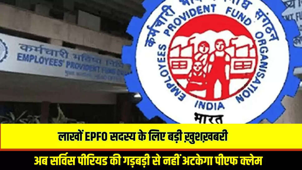 EPFO Update : लाखों EPFO सदस्य के लिए बड़ी ख़ुशख़बरी, अब सर्विस पीरियड की गड़बड़ी से नहीं अटकेगा पीएफ क्लेम