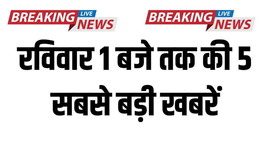 रविवार1 बजे तक की 5 सबसे बड़ी खबरें, पढ़ें सिर्फ एक क्लिक में 