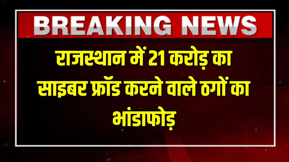 Rajasthan:राजस्थान में 21 करोड़ का साइबर फ्रॉड करने वाले ठगों का भांडाफोड़, ऐसे चुनते थे अपना शिकार 