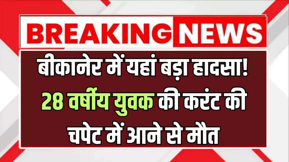 बीकानेर में यहां बड़ा हादसा! 28 वर्षीय युवक की करंट की चपेट में आने से मौत