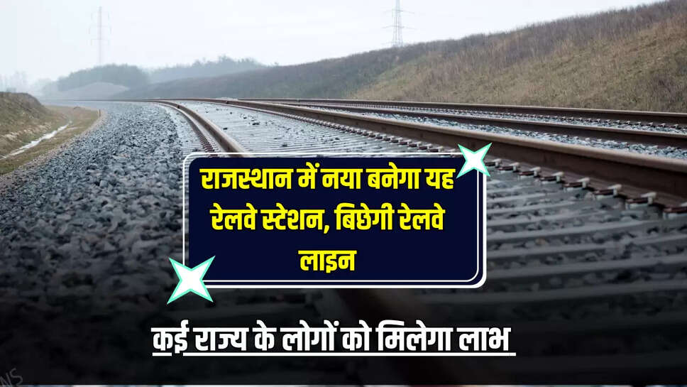 राजस्थान में नया बनेगा यह रेलवे स्टेशन, साथ में बिछेगी इतनी लम्बी रेलवे लाइन, कई राज्य के लोगों को मिलेगा लाभ 
