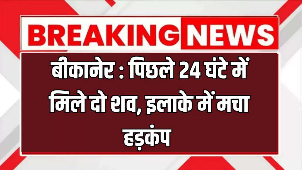 बीकानेर : पिछले 24 घंटे में मिले दो शव, इलाके में मचा हड़कंप 