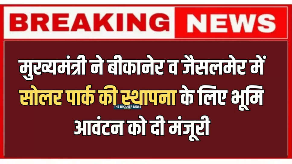 मुख्यमंत्री ने बीकानेर व जैसलमेर में सोलर पार्क की स्थापना के लिए आरवीयूएनएल को भूमि आवंटन को दी मंजूरी