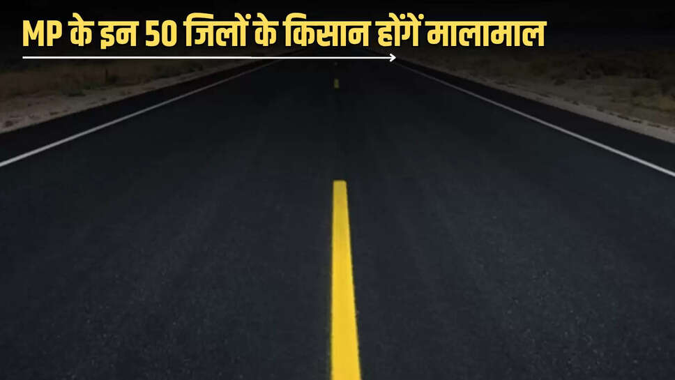 MP के इन 50 जिलों के किसान होंगें मालामाल, करोड़ों खर्च कर सरकार नए रोड से बढ़ाएगी कनेक्टिवटी 