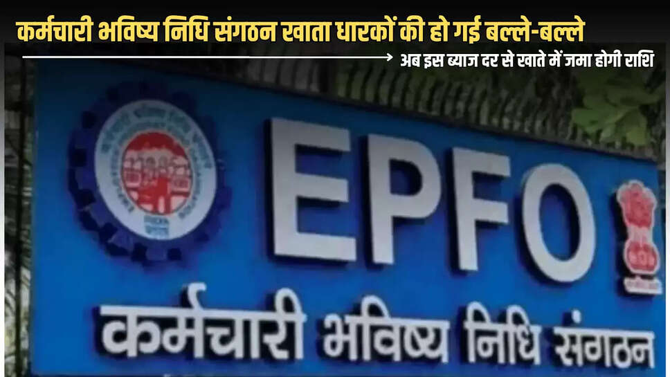 EPFO Update : कर्मचारी भविष्य निधि संगठन खाता धारकों की हो गई बल्ले-बल्ले, अब इस ब्याज दर से खाते में जमा होगी राशि 