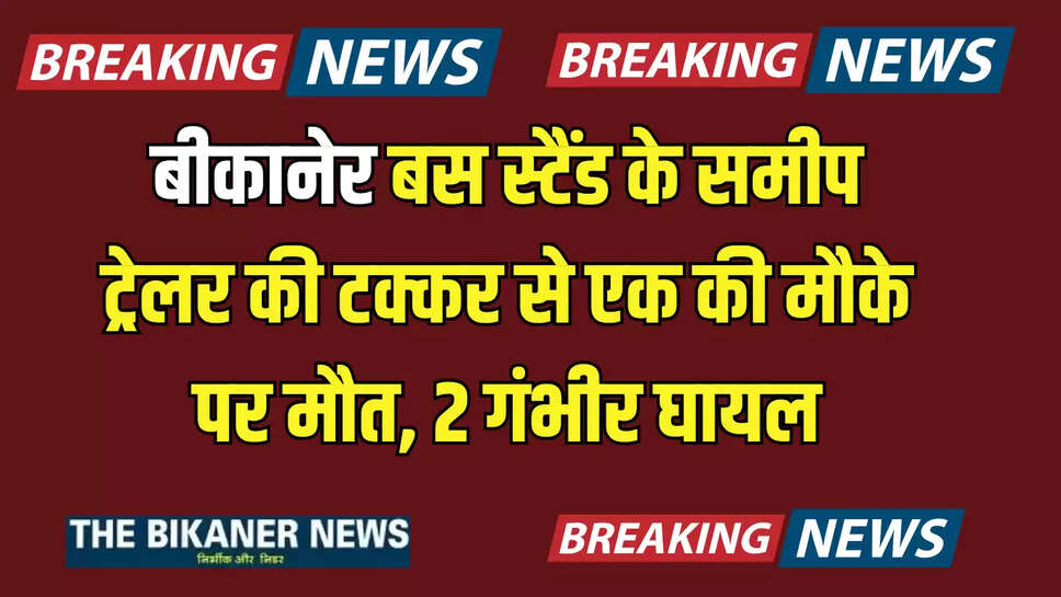 बीकानेर में बस स्टैंड के समीप सड़क हादसा, ट्रेलर की टक्कर से एक की मौके पर मौत, 2 गंभीर घायल