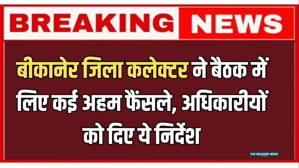 बीकानेर जिला कलेक्टर ने बैठक में लिए कई अहम फैंसले, अधिकारीयों को  दिए ये निर्देश