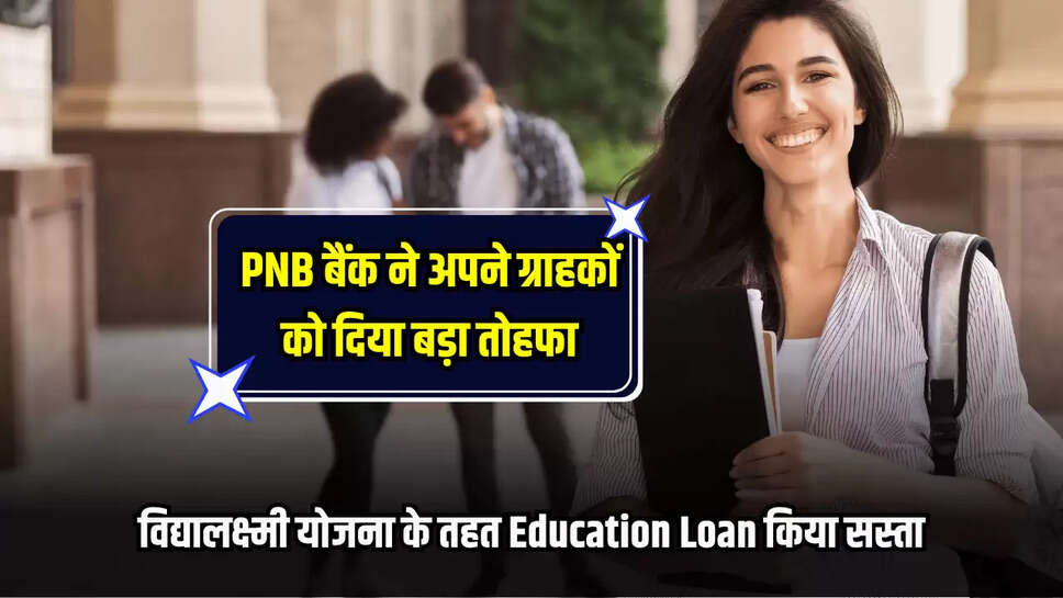 PNB बैंक ने अपने ग्राहकों को दिया बड़ा तोहफा, विद्यालक्ष्मी योजना के तहत Education Loan किया सस्ता