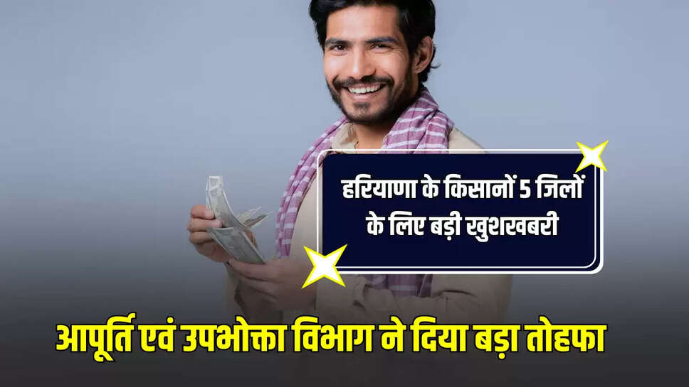 हरियाणा के किसानों 5 जिलों के लिए बड़ी खुशखबरी, आपूर्ति एवं उपभोक्ता विभाग ने दिया बड़ा तोहफा 