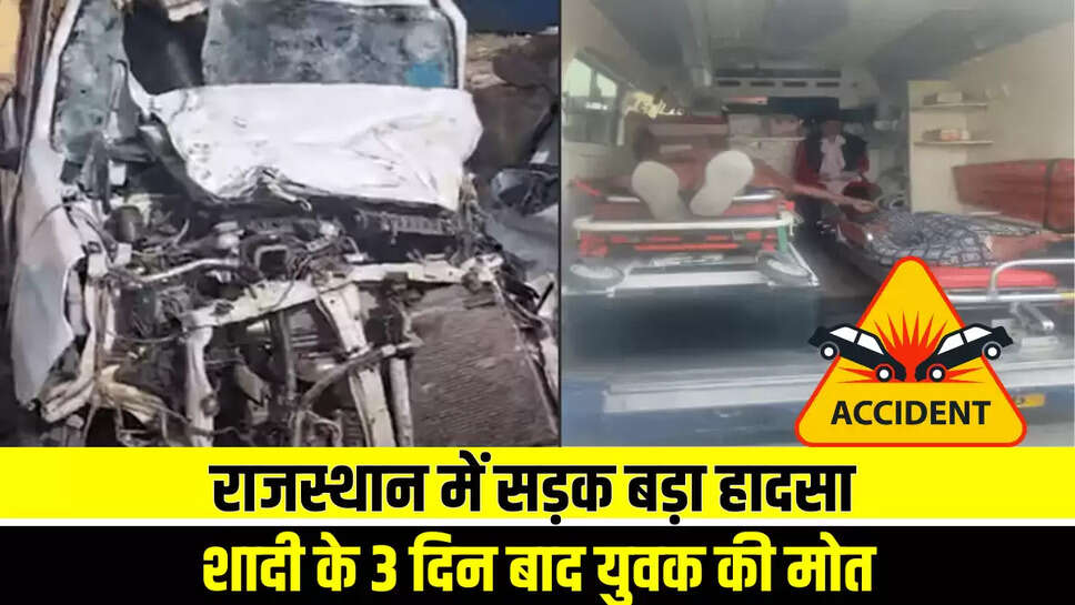 राजस्थान में बड़ा सड़क हादसा: शादी के 3 दिन बाद युवक की मोत, जानें मोके के हालात